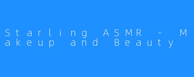 Starling ASMR - Makeup and Beauty